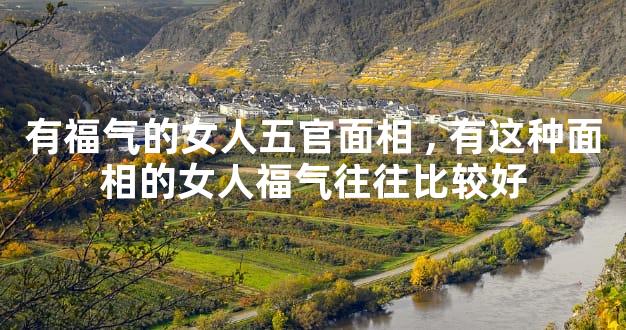 有福气的女人五官面相,有这种面相的女人福气往往比较好